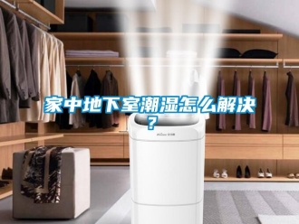 企業新聞家中地下室潮濕怎么解決？