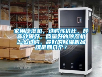 企業新聞家用除濕機，選購性價比，靜音效果好，質量好的除濕機怎么選購，最好的除濕機品牌是那幾個？