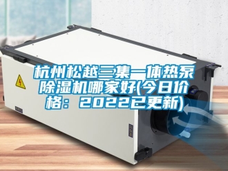 企業(yè)新聞杭州松越三集一體熱泵除濕機哪家好(今日價格：2022已更新)
