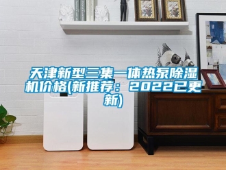 企業(yè)新聞天津新型三集一體熱泵除濕機價格(新推薦：2022已更新)
