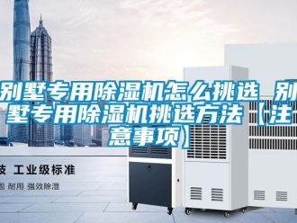 企業新聞別墅專用除濕機怎么挑選 別墅專用除濕機挑選方法【注意事項】