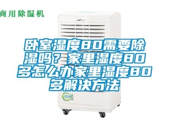 企業新聞臥室濕度80需要除濕嗎？家里濕度80多怎么辦家里濕度80多解決方法