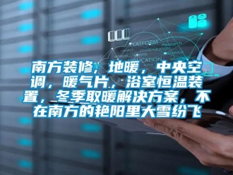 知識百科南方裝修, 地暖，中央空調，暖氣片，浴室恒溫裝置，冬季取暖解決方案，不在南方的艷陽里大雪紛飛