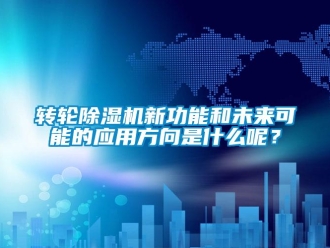 知識(shí)百科轉(zhuǎn)輪除濕機(jī)新功能和未來(lái)可能的應(yīng)用方向是什么呢？