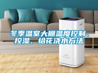 企業新聞冬季溫室大棚溫度控制、控濕、給花澆水方法