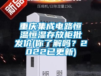 知識百科重慶集成電路恒溫恒濕存放柜批發(fā)價(你了解嗎？2022已更新)