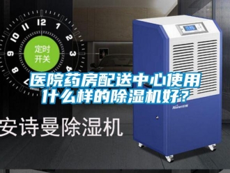 知識百科醫(yī)院藥房配送中心使用什么樣的除濕機好？