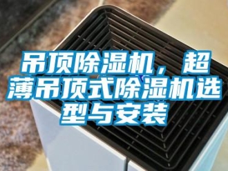 企業新聞吊頂除濕機，超薄吊頂式除濕機選型與安裝