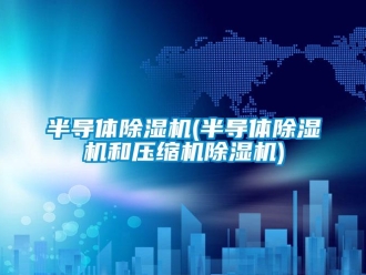 企業新聞半導體除濕機(半導體除濕機和壓縮機除濕機)