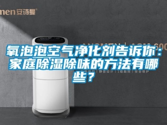 企業新聞氧泡泡空氣凈化劑告訴你：家庭除濕除味的方法有哪些？