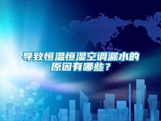 知識百科導致恒溫恒濕空調漏水的原因有哪些？