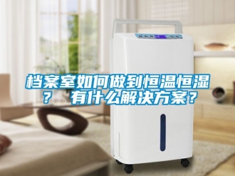 知識百科檔案室如何做到恒溫恒濕？ 有什么解決方案？