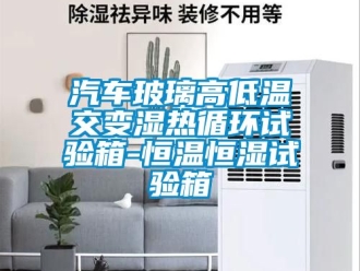 知識(shí)百科汽車玻璃高低溫交變濕熱循環(huán)試驗(yàn)箱-恒溫恒濕試驗(yàn)箱