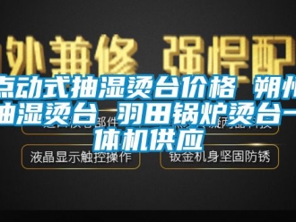 企業(yè)新聞點動式抽濕燙臺價格 朔州抽濕燙臺 羽田鍋爐燙臺一體機供應(yīng)