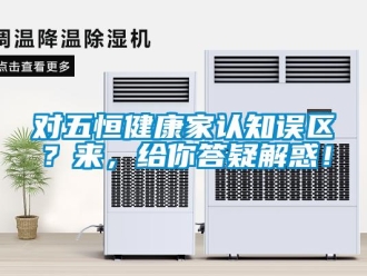 企業(yè)新聞對(duì)五恒健康家認(rèn)知誤區(qū)？來(lái)，給你答疑解惑！