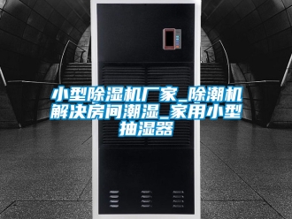 企業新聞小型除濕機廠家_除潮機解決房間潮濕_家用小型抽濕器