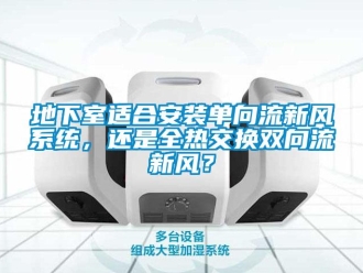企業(yè)新聞地下室適合安裝單向流新風(fēng)系統(tǒng)，還是全熱交換雙向流新風(fēng)？