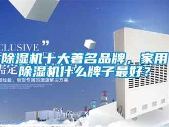 企業(yè)新聞除濕機(jī)十大著名品牌，家用除濕機(jī)什么牌子最好？