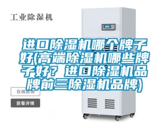 企業(yè)新聞進(jìn)口除濕機(jī)哪個(gè)牌子好(高端除濕機(jī)哪些牌子好？進(jìn)口除濕機(jī)品牌前三除濕機(jī)品牌)