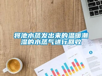 行業(yè)新聞將池水蒸發(fā)出來的溫暖潮濕的水蒸氣進(jìn)行回收