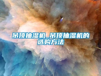企業(yè)新聞吊頂抽濕機(jī)_吊頂抽濕機(jī)的選購(gòu)方法