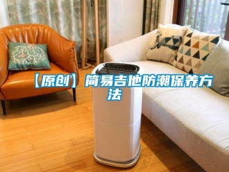企業(yè)新聞【原創(chuàng)】簡易吉他防潮保養(yǎng)方法