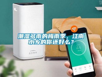 企業新聞潮濕多雨的梅雨季，江南水鄉的你還好么？