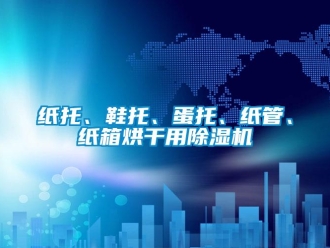 知識百科紙托、鞋托、蛋托、紙管、紙箱烘干用除濕機