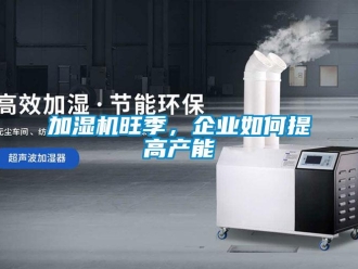 常見問題加濕機旺季，企業(yè)如何提高產(chǎn)能