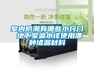 企業新聞室內防潮有哪些小竅門 地下室漏水該使用哪種堵漏材料