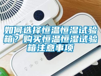 知識百科如何選擇恒溫恒濕試驗箱？購買恒溫恒濕試驗箱注意事項