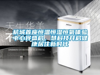 知識(shí)百科杭城首座恒溫恒濕恒氧體驗(yàn)中心將盛啟，慧科技開啟健康居住新時(shí)代