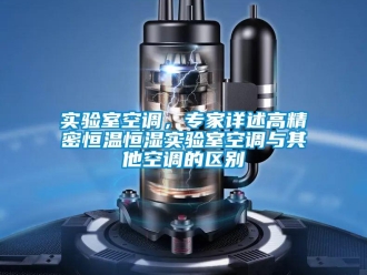 知識百科實驗室空調(diào)，專家詳述高精密恒溫恒濕實驗室空調(diào)與其他空調(diào)的區(qū)別