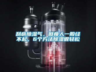 企業新聞刮痧除濕氣，但瘦人一般經不起，6個方法除濕很輕松