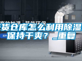企業新聞干貨倉庫怎么利用除濕機保持干爽？_重復