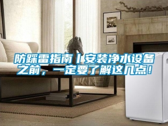企業新聞防踩雷指南丨安裝凈水設備之前，一定要了解這幾點！