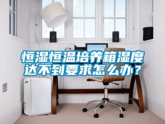 知識百科恒濕恒溫培養(yǎng)箱濕度達不到要求怎么辦？