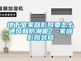 企業(yè)新聞地下室家庭影院要怎么通風(fēng)和防潮呢？-家庭影院裝修