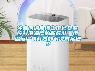 行業(yè)新聞冷庫陰涼庫博物館檔案室控制溫濕度的新標(biāo)準(zhǔn)，恒溫恒濕機(jī)有效的解決方案提供
