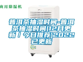 企業(yè)新聞普洱茶抽濕時間-普洱茶抽濕時間(12月更新／今日推薦)2022已更新