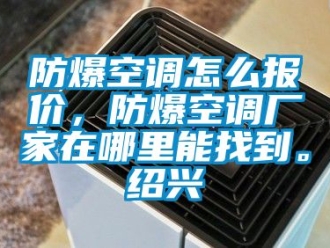 企業(yè)新聞防爆空調(diào)怎么報(bào)價(jià)，防爆空調(diào)廠家在哪里能找到。紹興