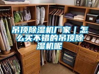 企業(yè)新聞吊頂除濕機(jī)廠家｜怎么買不錯(cuò)的吊頂除濕機(jī)呢