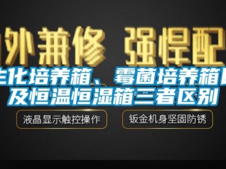 知識(shí)百科生化培養(yǎng)箱、霉菌培養(yǎng)箱以及恒溫恒濕箱三者區(qū)別