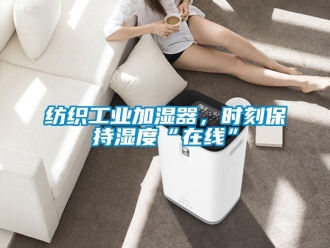 企業新聞紡織工業加濕器，時刻保持濕度“在線”
