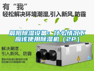 企業(yè)新聞晨陽除濕設備：什么情況下應該使用除濕機（2P）