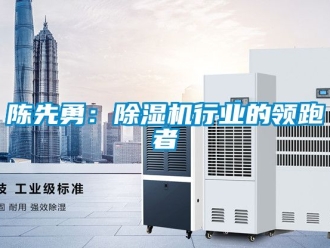 企業(yè)新聞陳先勇：除濕機行業(yè)的領(lǐng)跑者
