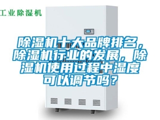 企業(yè)新聞除濕機十大品牌排名，除濕機行業(yè)的發(fā)展，除濕機使用過程中濕度可以調(diào)節(jié)嗎？