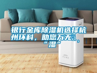 知識百科銀行金庫除濕機選擇杭州環(huán)科，助您萬無一“濕”