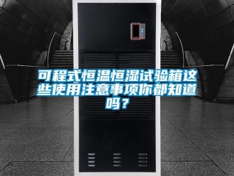 知識百科可程式恒溫恒濕試驗箱這些使用注意事項你都知道嗎？