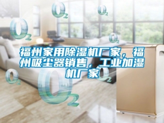 企業新聞福州家用除濕機廠家，福州吸塵器銷售，工業加濕機廠家
